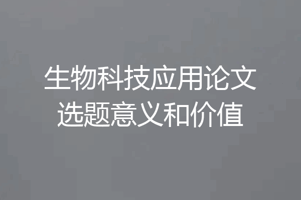 生物科技应用论文选题意义和价值