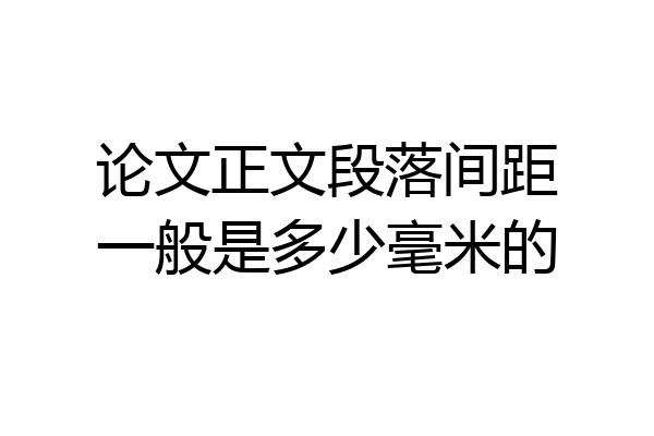 论文正文段落间距一般是多少毫米的