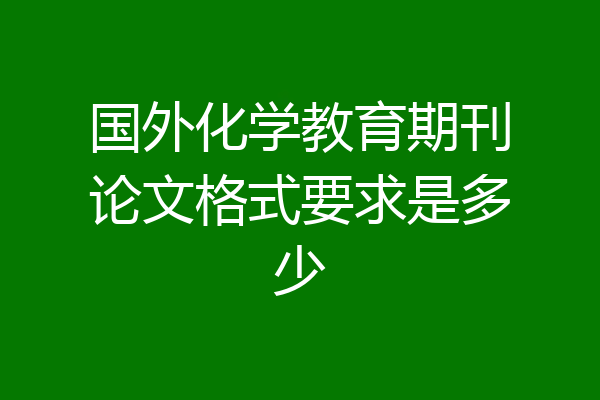 国外化学教育期刊论文格式要求是多少