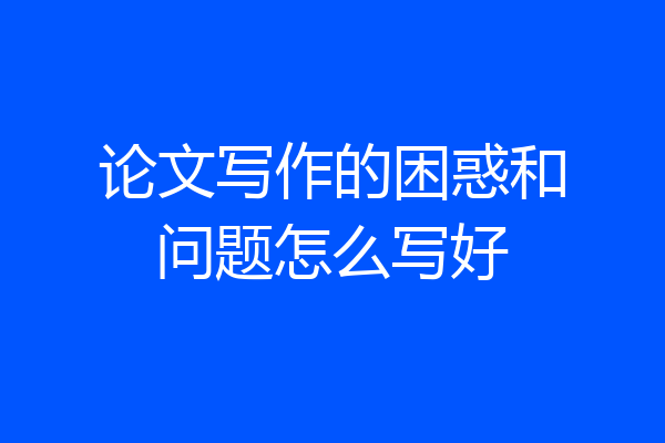 论文写作的困惑和问题怎么写好