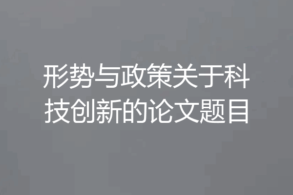 形势与政策关于科技创新的论文题目