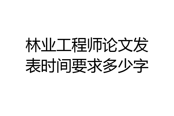 林业工程师论文发表时间要求多少字