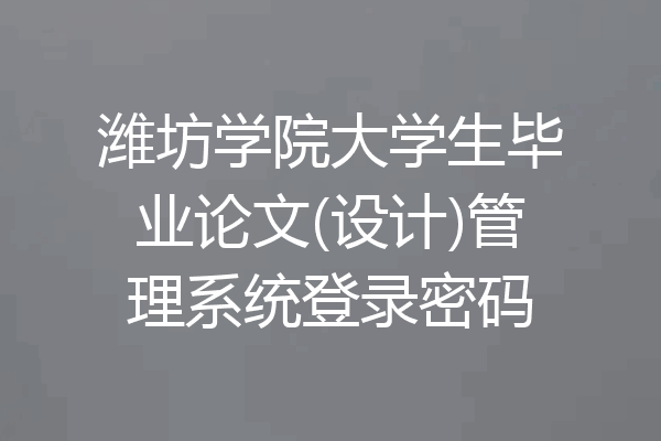 潍坊学院大学生毕业论文(设计)管理系统登录密码