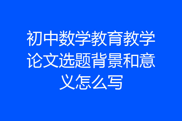 初中数学教育教学论文选题背景和意义怎么写