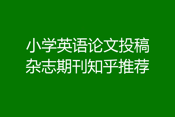 小学英语论文投稿杂志期刊知乎推荐