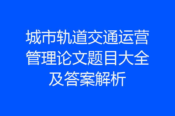 城市轨道交通运营管理论文题目大全及答案解析