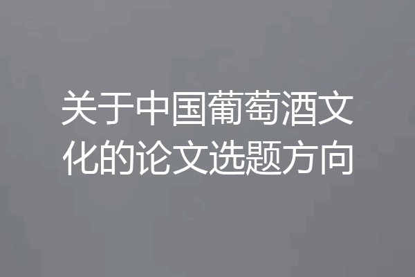 关于中国葡萄酒文化的论文选题方向