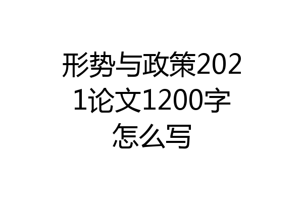 形势与政策2021论文1200字怎么写