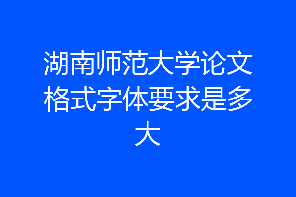 湖南师范大学论文格式字体要求是多大