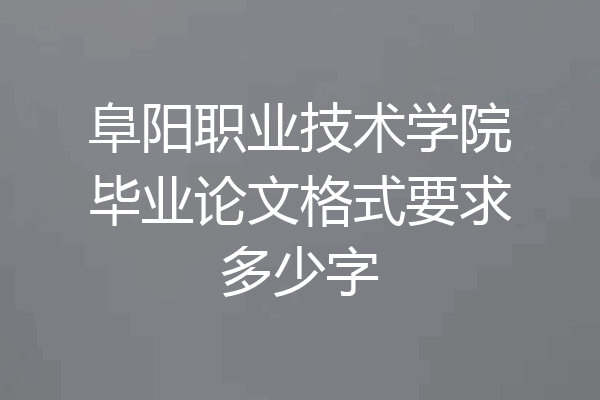 阜阳职业技术学院毕业论文格式要求多少字