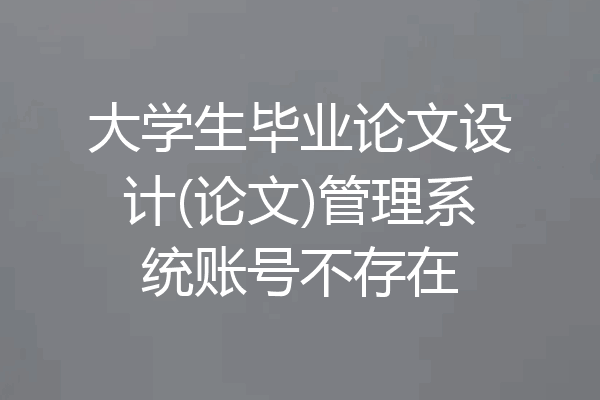 大学生毕业论文设计(论文)管理系统账号不存在