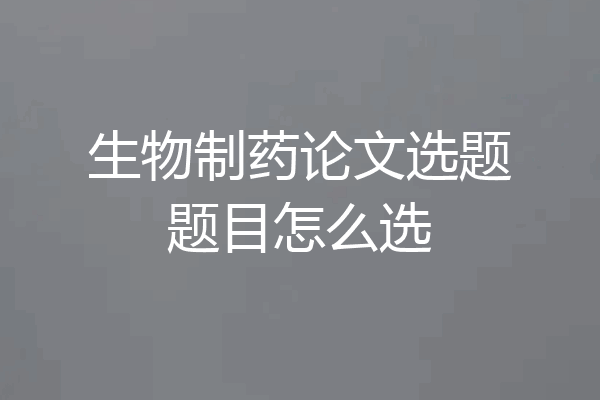 生物制药论文选题题目怎么选
