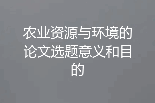 农业资源与环境的论文选题意义和目的