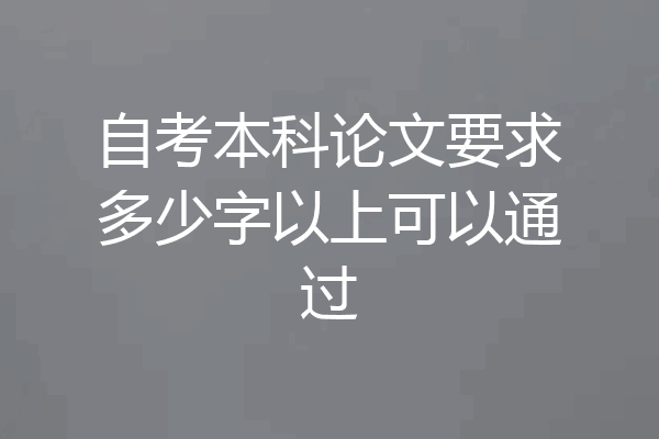 自考本科论文要求多少字以上可以通过