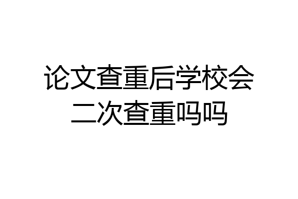 论文查重后学校会二次查重吗吗