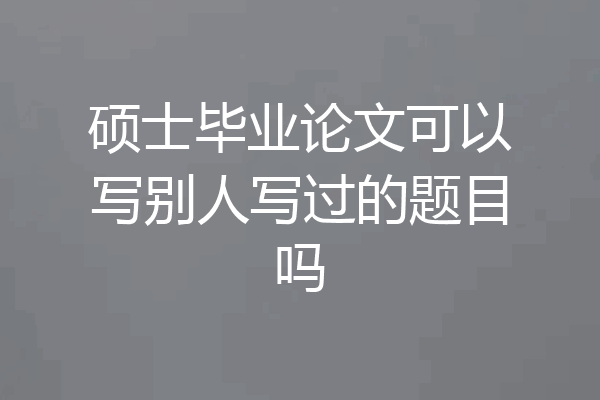 硕士毕业论文可以写别人写过的题目吗