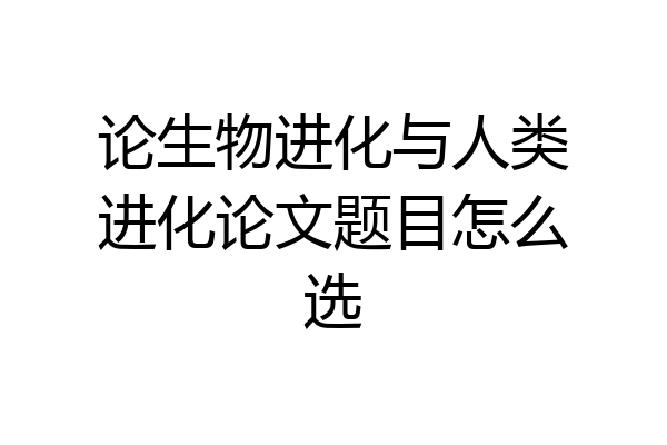 论生物进化与人类进化论文题目怎么选