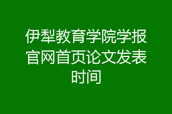 伊犁教育学院学报官网首页论文发表时间