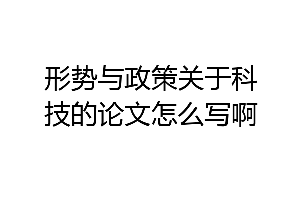 形势与政策关于科技的论文怎么写啊