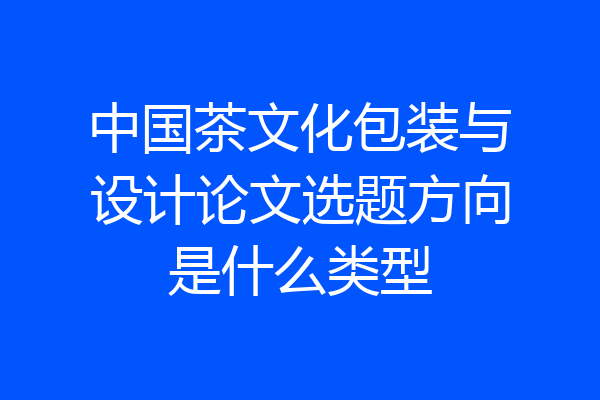 中国茶文化包装与设计论文选题方向是什么类型
