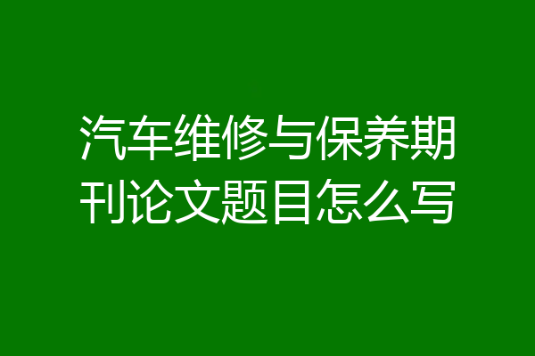 汽车维修与保养期刊论文题目怎么写
