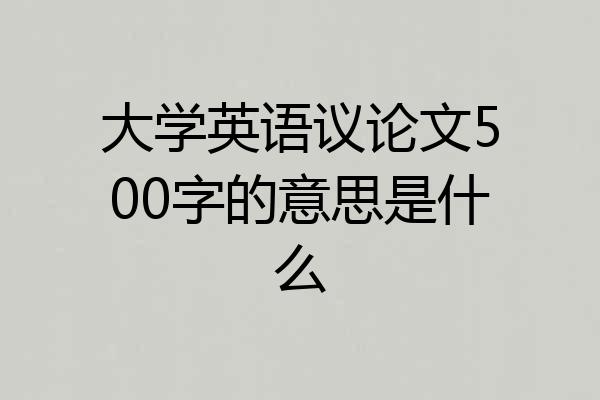 大学英语议论文500字的意思是什么