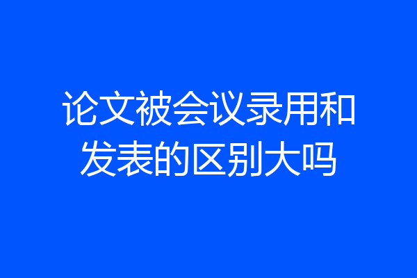 论文被会议录用和发表的区别大吗