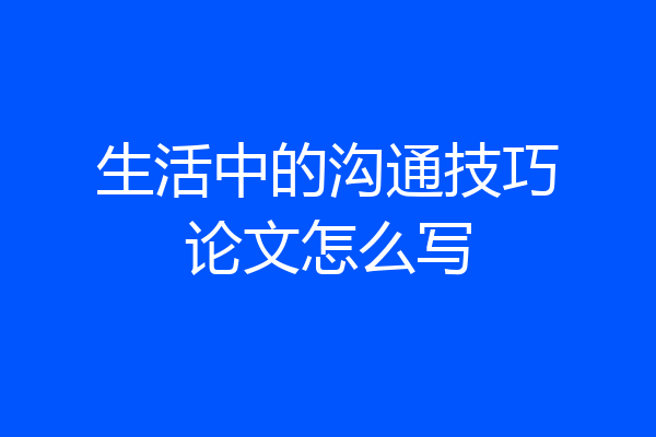 生活中的沟通技巧论文怎么写