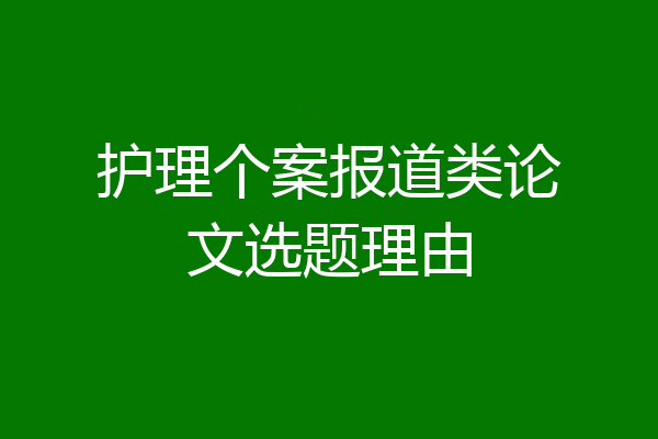 护理个案报道类论文选题理由