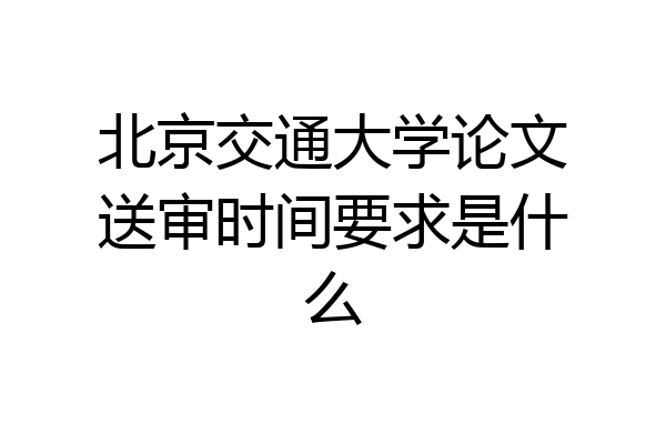 北京交通大学论文送审时间要求是什么