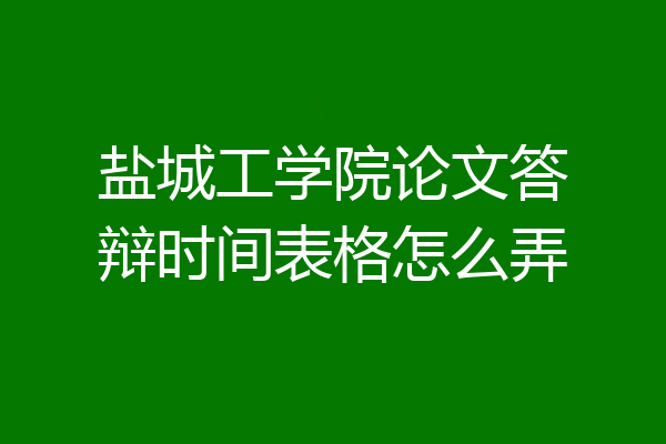 盐城工学院论文答辩时间表格怎么弄