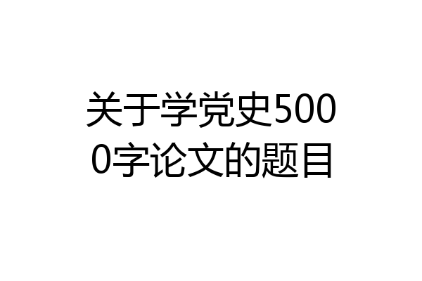 关于学党史5000字论文的题目
