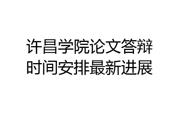 许昌学院论文答辩时间安排最新进展