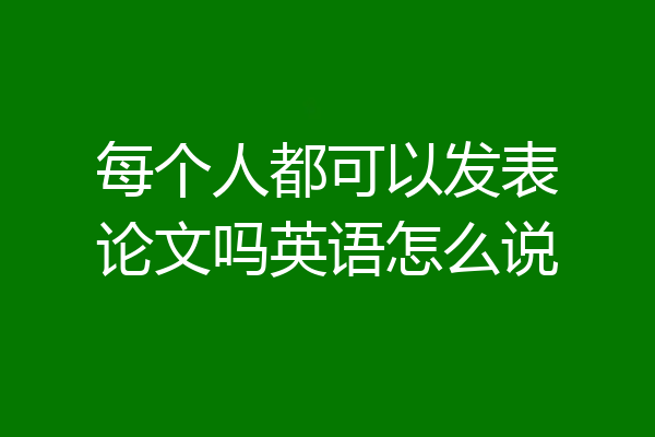 每个人都可以发表论文吗英语怎么说