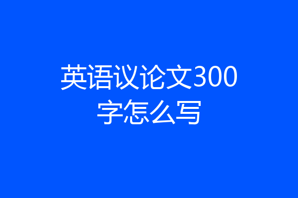 英语议论文300字怎么写