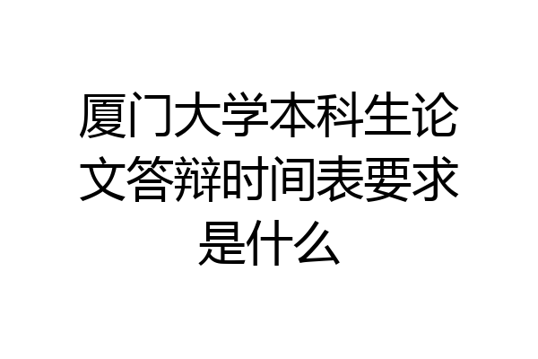 厦门大学本科生论文答辩时间表要求是什么