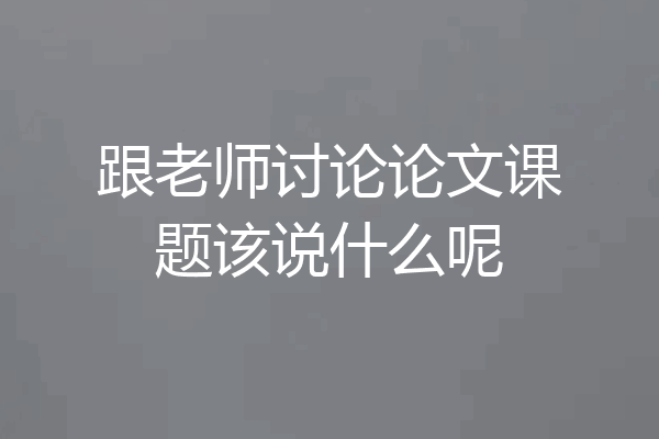 跟老师讨论论文课题该说什么呢
