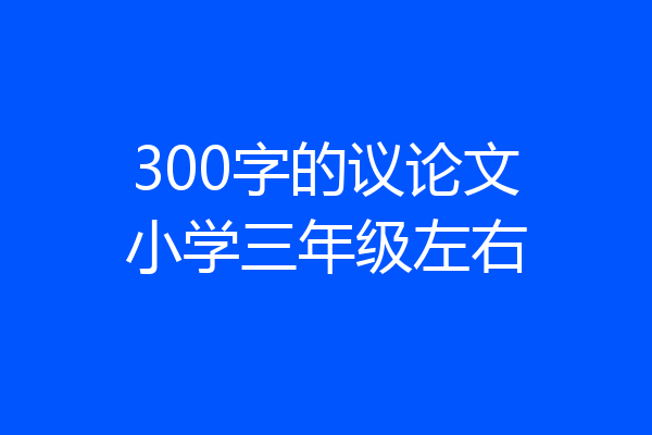 300字的议论文小学三年级左右