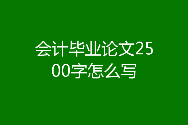 会计毕业论文2500字怎么写