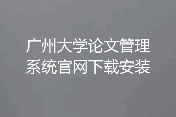 广州大学论文管理系统官网下载安装