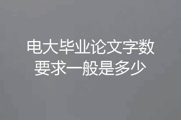 电大毕业论文字数要求一般是多少