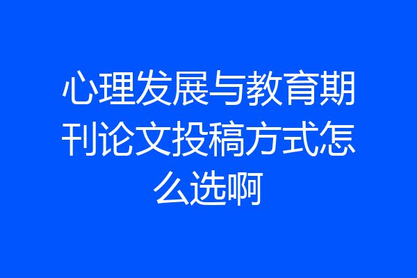 心理发展与教育期刊论文投稿方式怎么选啊