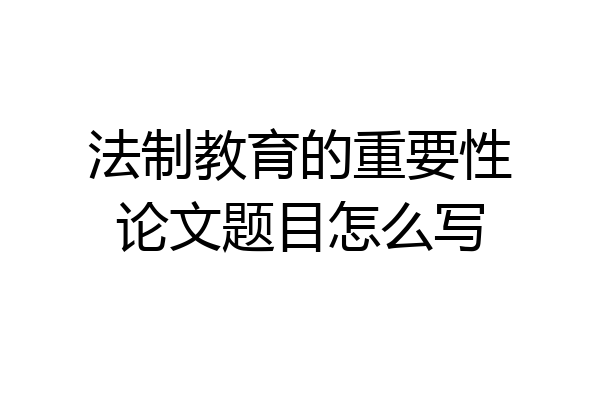 法制教育的重要性论文题目怎么写