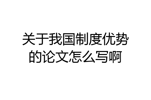 关于我国制度优势的论文怎么写啊