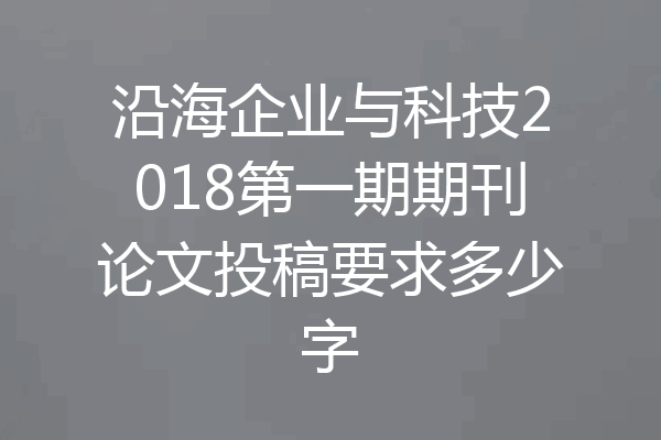 沿海企业与科技2018第一期期刊论文投稿要求多少字