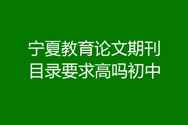 宁夏教育论文期刊目录要求高吗初中