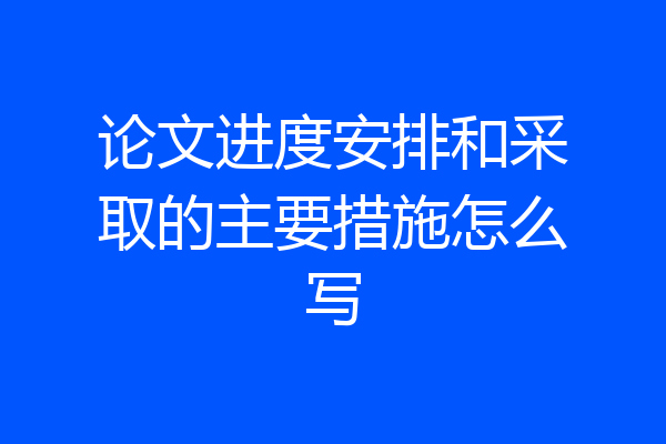 论文进度安排和采取的主要措施怎么写