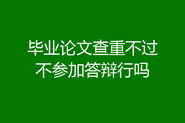 毕业论文查重不过不参加答辩行吗