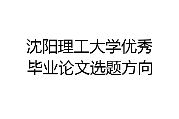 沈阳理工大学优秀毕业论文选题方向