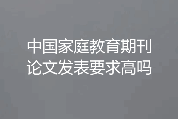 中国家庭教育期刊论文发表要求高吗